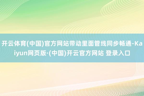 开云体育(中国)官方网站带动里面管线同步畅通-Kaiyun网页版·(中国)开云官方网站 登录入口