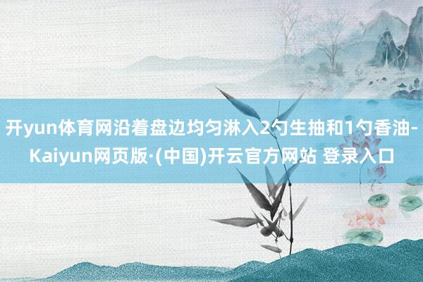 开yun体育网沿着盘边均匀淋入2勺生抽和1勺香油-Kaiyun网页版·(中国)开云官方网站 登录入口
