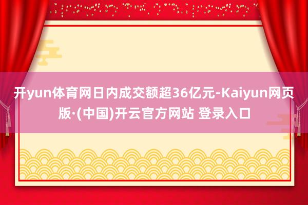 开yun体育网日内成交额超36亿元-Kaiyun网页版·(中国)开云官方网站 登录入口