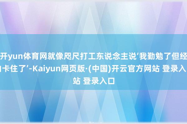 开yun体育网就像咫尺打工东说念主说‘我勤勉了但经由卡住了’-Kaiyun网页版·(中国)开云官方网站 登录入口