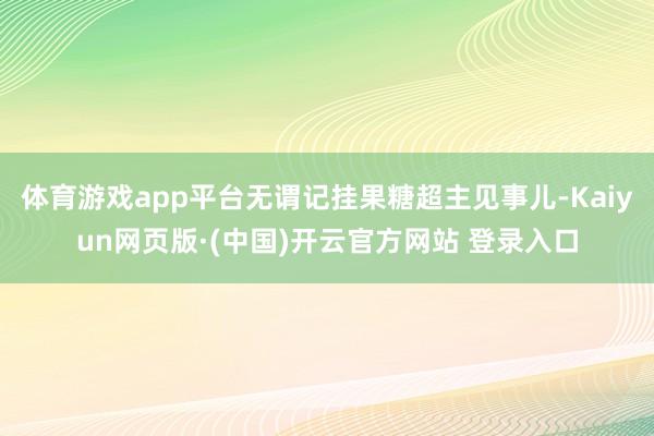 体育游戏app平台无谓记挂果糖超主见事儿-Kaiyun网页版·(中国)开云官方网站 登录入口