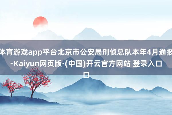 体育游戏app平台北京市公安局刑侦总队本年4月通报-Kaiyun网页版·(中国)开云官方网站 登录入口