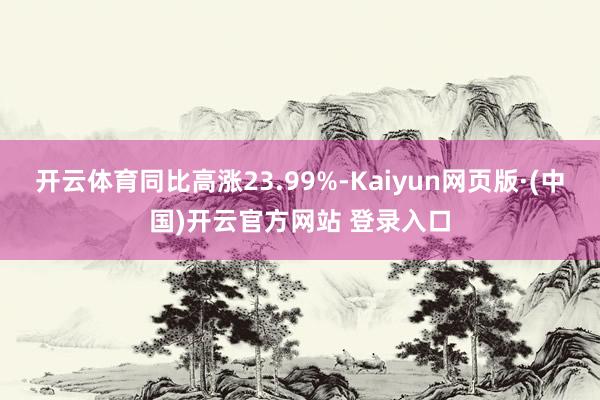 开云体育同比高涨23.99%-Kaiyun网页版·(中国)开云官方网站 登录入口