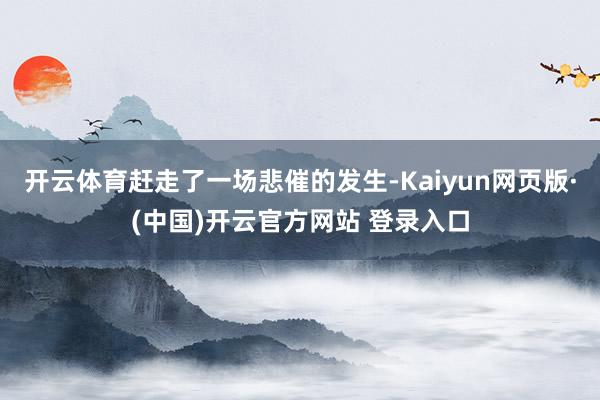 开云体育赶走了一场悲催的发生-Kaiyun网页版·(中国)开云官方网站 登录入口