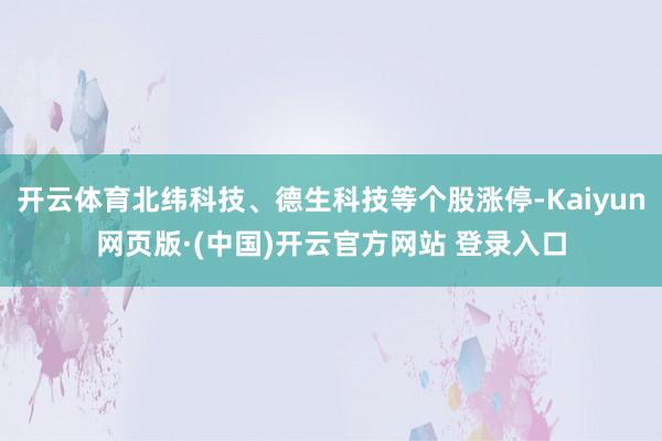 开云体育北纬科技、德生科技等个股涨停-Kaiyun网页版·(中国)开云官方网站 登录入口