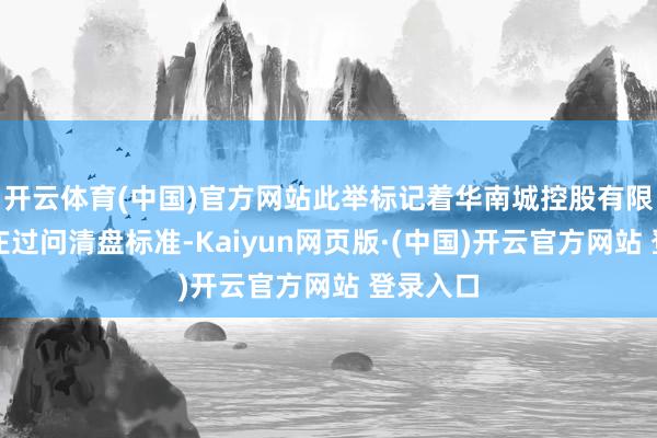 开云体育(中国)官方网站此举标记着华南城控股有限公司端庄过问清盘标准-Kaiyun网页版·(中国)开云官方网站 登录入口