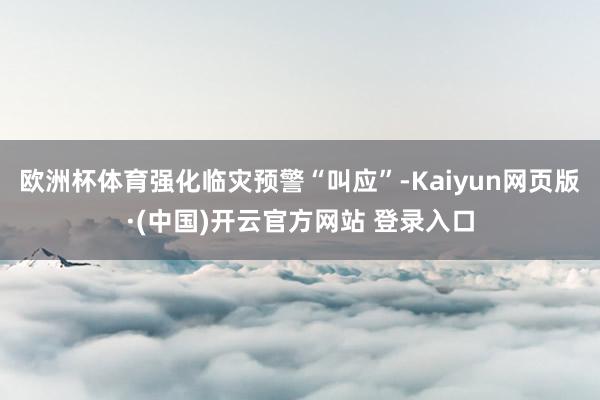 欧洲杯体育强化临灾预警“叫应”-Kaiyun网页版·(中国)开云官方网站 登录入口