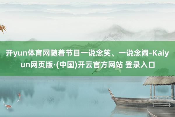 开yun体育网随着节目一说念笑、一说念闹-Kaiyun网页版·(中国)开云官方网站 登录入口
