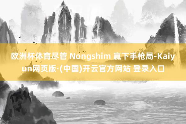 欧洲杯体育尽管 Nongshim 赢下手枪局-Kaiyun网页版·(中国)开云官方网站 登录入口