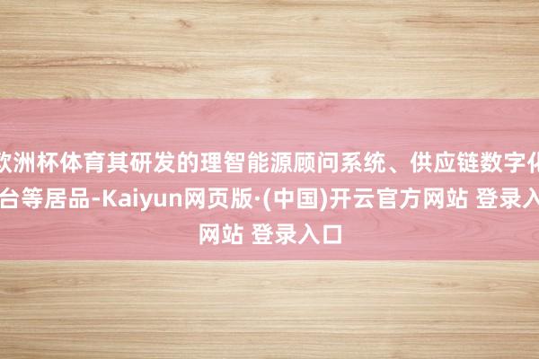 欧洲杯体育其研发的理智能源顾问系统、供应链数字化平台等居品-Kaiyun网页版·(中国)开云官方网站 登录入口