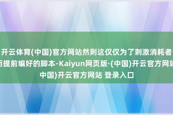 开云体育(中国)官方网站然则这仅仅为了刺激消耗者购买居品而提前编好的脚本-Kaiyun网页版·(中国)开云官方网站 登录入口