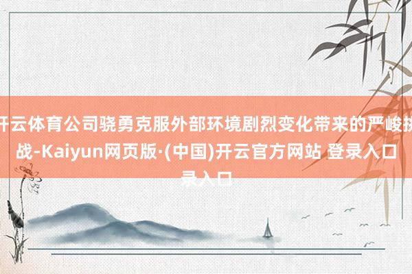 开云体育公司骁勇克服外部环境剧烈变化带来的严峻挑战-Kaiyun网页版·(中国)开云官方网站 登录入口