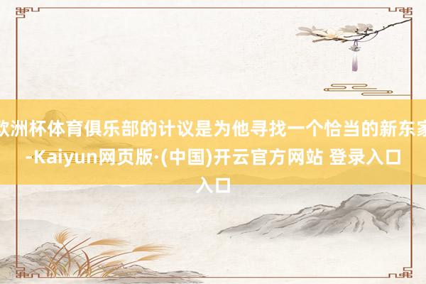 欧洲杯体育俱乐部的计议是为他寻找一个恰当的新东家-Kaiyun网页版·(中国)开云官方网站 登录入口