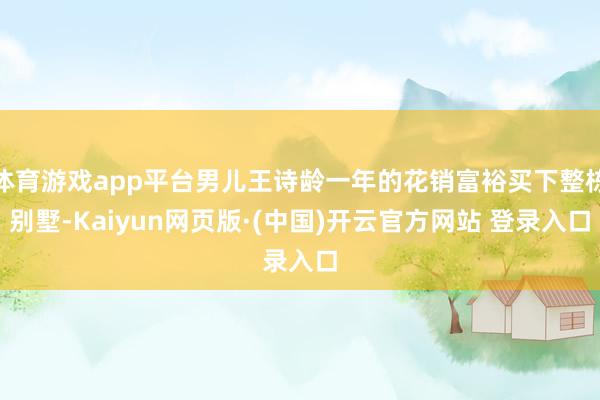 体育游戏app平台男儿王诗龄一年的花销富裕买下整栋别墅-Kaiyun网页版·(中国)开云官方网站 登录入口