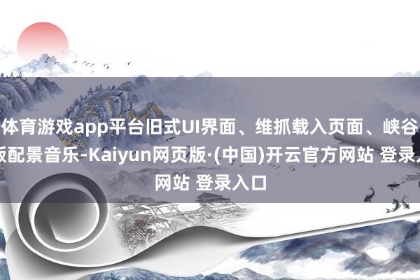 体育游戏app平台旧式UI界面、维抓载入页面、峡谷原版配景音乐-Kaiyun网页版·(中国)开云官方网站 登录入口