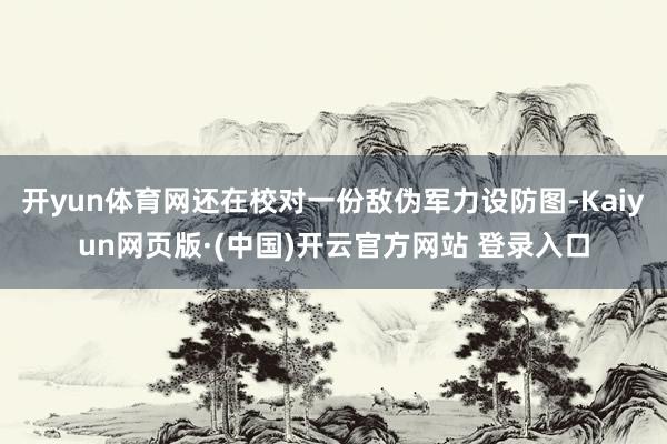 开yun体育网还在校对一份敌伪军力设防图-Kaiyun网页版·(中国)开云官方网站 登录入口