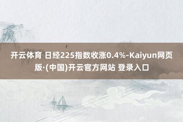 开云体育 日经225指数收涨0.4%-Kaiyun网页版·(中国)开云官方网站 登录入口