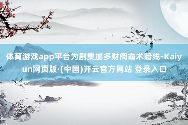 体育游戏app平台为剧集加多财阀霸术暗线-Kaiyun网页版·(中国)开云官方网站 登录入口