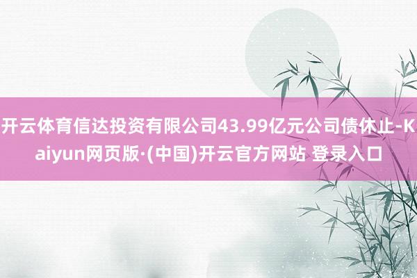 开云体育信达投资有限公司43.99亿元公司债休止-Kaiyun网页版·(中国)开云官方网站 登录入口
