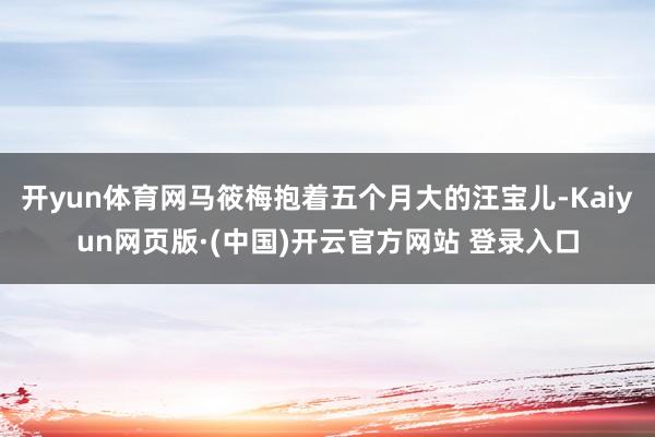 开yun体育网马筱梅抱着五个月大的汪宝儿-Kaiyun网页版·(中国)开云官方网站 登录入口