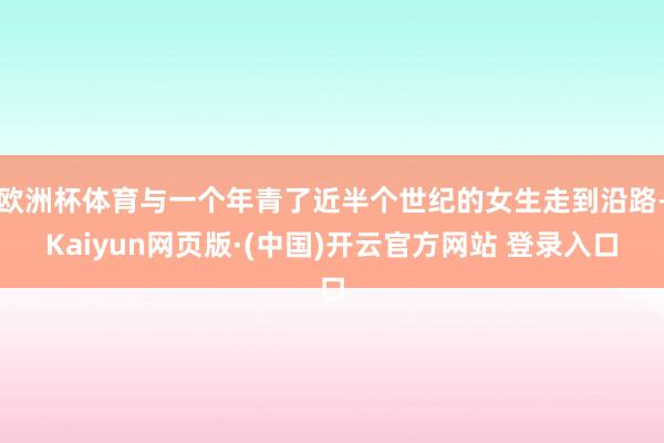 欧洲杯体育与一个年青了近半个世纪的女生走到沿路-Kaiyun网页版·(中国)开云官方网站 登录入口