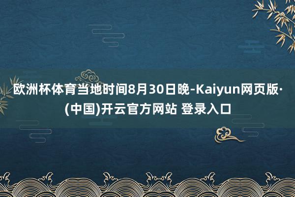 欧洲杯体育当地时间8月30日晚-Kaiyun网页版·(中国)开云官方网站 登录入口
