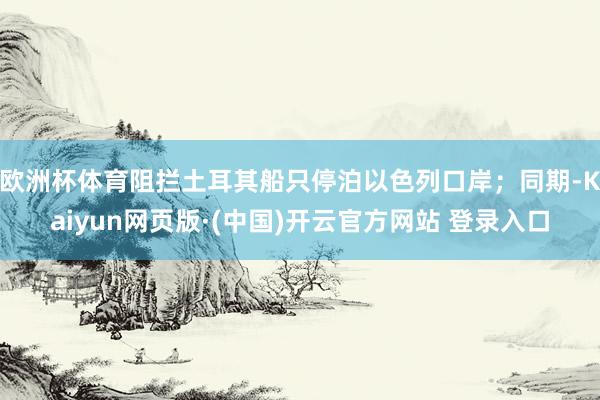欧洲杯体育阻拦土耳其船只停泊以色列口岸；同期-Kaiyun网页版·(中国)开云官方网站 登录入口
