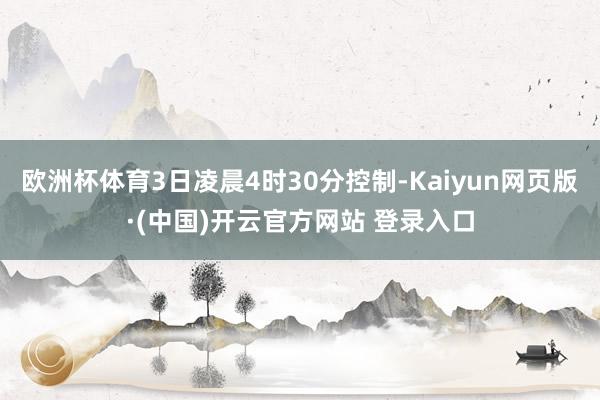 欧洲杯体育3日凌晨4时30分控制-Kaiyun网页版·(中国)开云官方网站 登录入口