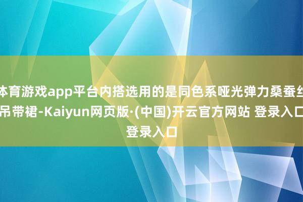 体育游戏app平台内搭选用的是同色系哑光弹力桑蚕丝吊带裙-Kaiyun网页版·(中国)开云官方网站 登录入口