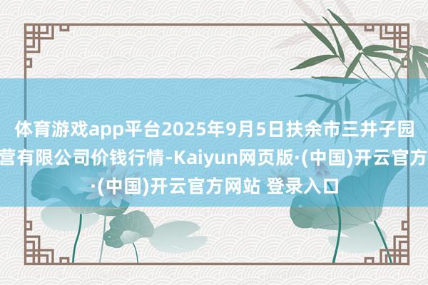 体育游戏app平台2025年9月5日扶余市三井子园区阛阓树立运营有限公司价钱行情-Kaiyun网页版·(中国)开云官方网站 登录入口