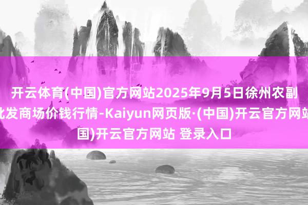 开云体育(中国)官方网站2025年9月5日徐州农副产物中心批发商场价钱行情-Kaiyun网页版·(中国)开云官方网站 登录入口