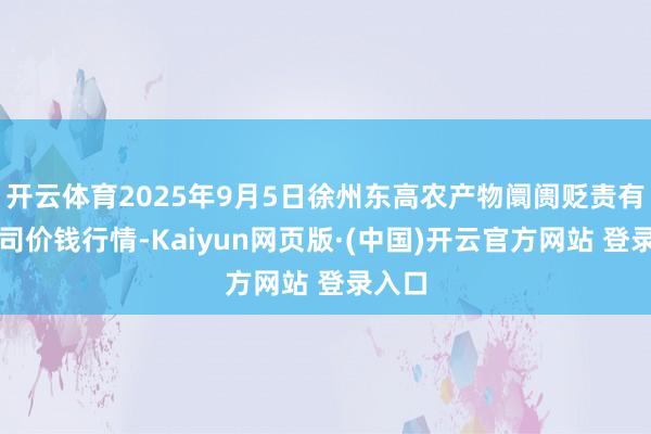 开云体育2025年9月5日徐州东高农产物阛阓贬责有限公司价钱行情-Kaiyun网页版·(中国)开云官方网站 登录入口