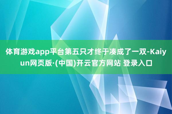 体育游戏app平台第五只才终于凑成了一双-Kaiyun网页版·(中国)开云官方网站 登录入口