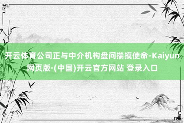 开云体育公司正与中介机构盘问揣摸使命-Kaiyun网页版·(中国)开云官方网站 登录入口