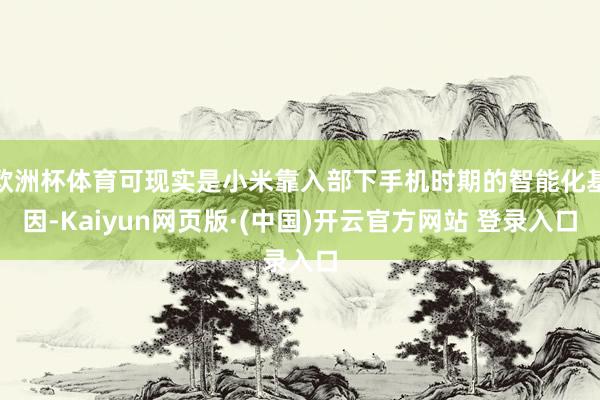 欧洲杯体育可现实是小米靠入部下手机时期的智能化基因-Kaiyun网页版·(中国)开云官方网站 登录入口