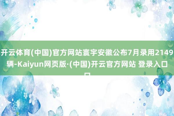 开云体育(中国)官方网站寰宇安徽公布7月录用2149辆-Kaiyun网页版·(中国)开云官方网站 登录入口