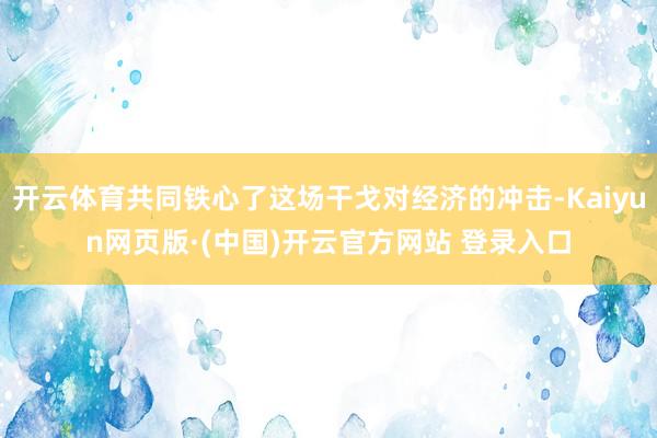 开云体育共同铁心了这场干戈对经济的冲击-Kaiyun网页版·(中国)开云官方网站 登录入口
