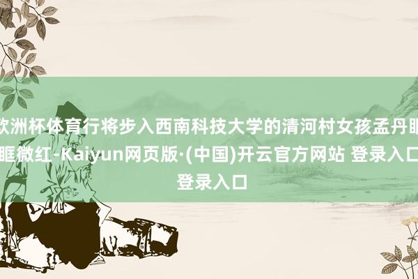 欧洲杯体育行将步入西南科技大学的清河村女孩孟丹眼眶微红-Kaiyun网页版·(中国)开云官方网站 登录入口