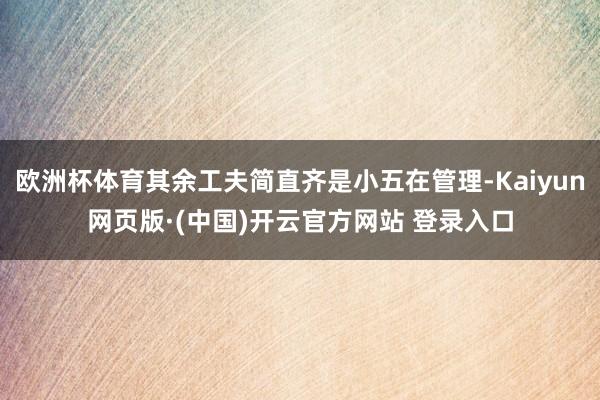 欧洲杯体育其余工夫简直齐是小五在管理-Kaiyun网页版·(中国)开云官方网站 登录入口