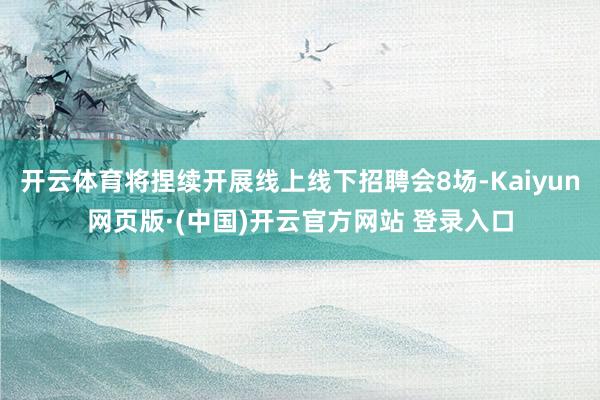 开云体育将捏续开展线上线下招聘会8场-Kaiyun网页版·(中国)开云官方网站 登录入口
