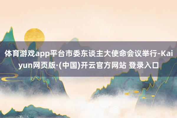 体育游戏app平台市委东谈主大使命会议举行-Kaiyun网页版·(中国)开云官方网站 登录入口