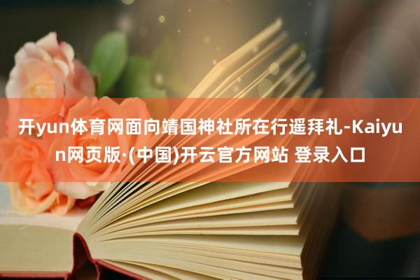 开yun体育网面向靖国神社所在行遥拜礼-Kaiyun网页版·(中国)开云官方网站 登录入口