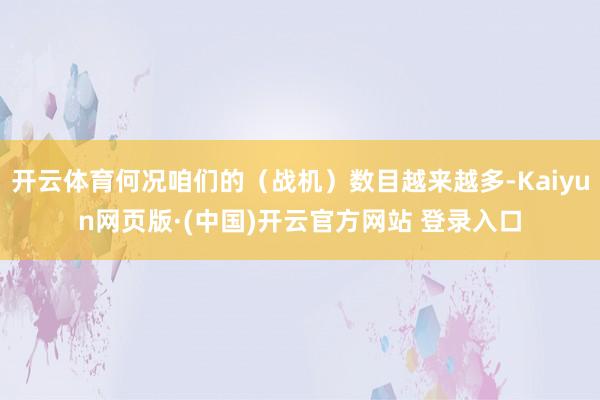 开云体育何况咱们的（战机）数目越来越多-Kaiyun网页版·(中国)开云官方网站 登录入口