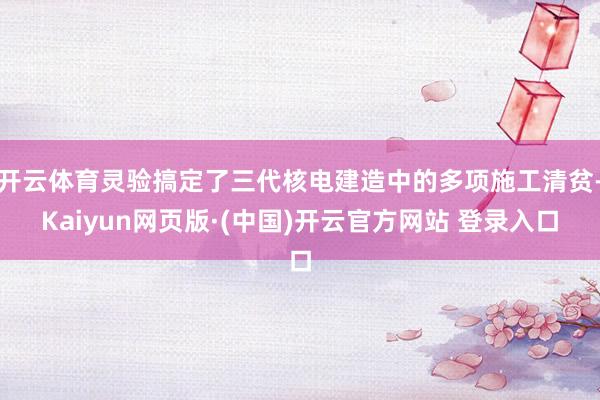 开云体育灵验搞定了三代核电建造中的多项施工清贫-Kaiyun网页版·(中国)开云官方网站 登录入口