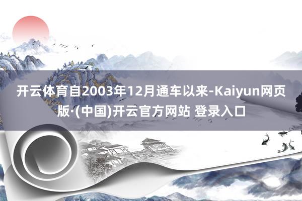 开云体育自2003年12月通车以来-Kaiyun网页版·(中国)开云官方网站 登录入口