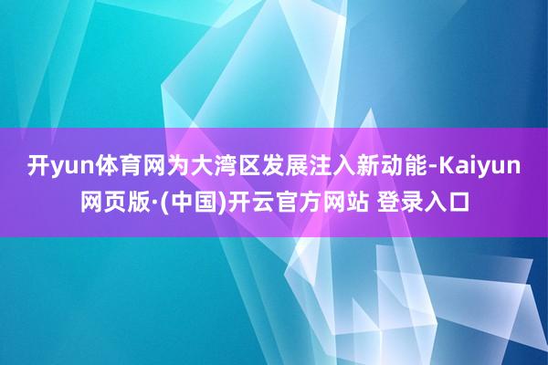 开yun体育网为大湾区发展注入新动能-Kaiyun网页版·(中国)开云官方网站 登录入口