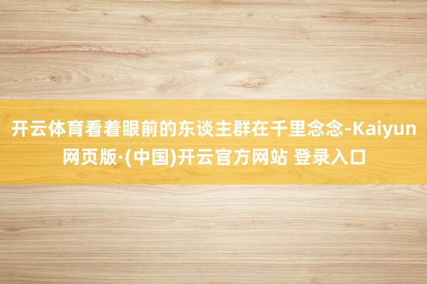 开云体育看着眼前的东谈主群在千里念念-Kaiyun网页版·(中国)开云官方网站 登录入口