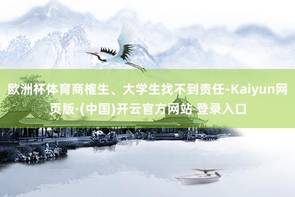 欧洲杯体育商榷生、大学生找不到责任-Kaiyun网页版·(中国)开云官方网站 登录入口