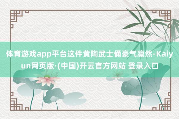 体育游戏app平台这件黄陶武士俑豪气凛然-Kaiyun网页版·(中国)开云官方网站 登录入口